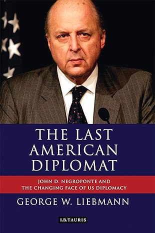 The Last American Diplomat : John D Negroponte and the Changing Face of US Diplomacy