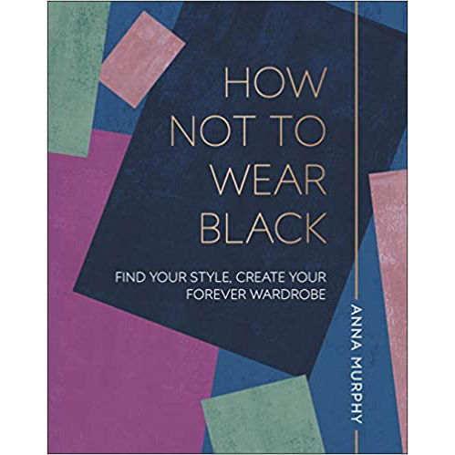 How Not to Wear Black: Find your Style, Create your Forever Wardrobe