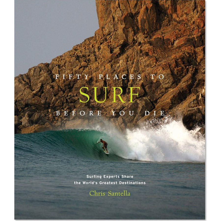 Fifty Places to Surf Before You Die: Surfing Experts Share the World s Greatest Destinations