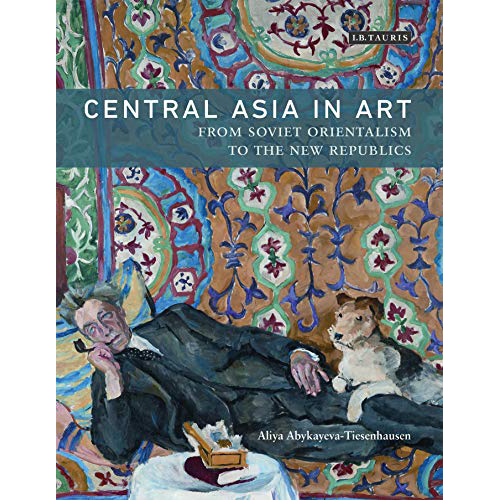 Central Asia in Art : From Soviet Orientalism to the New Republics