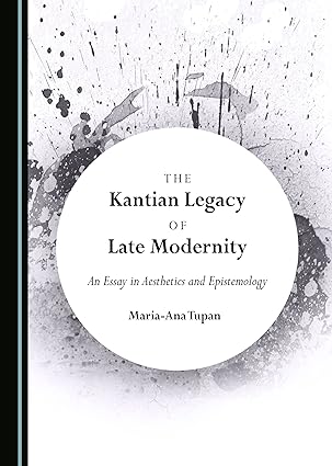 The Kantian Legacy of Late Modernity: An Essay in Aesthetics and Epistemology
